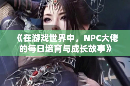 《在游戏世界中，NPC大佬的每日培育与成长故事》