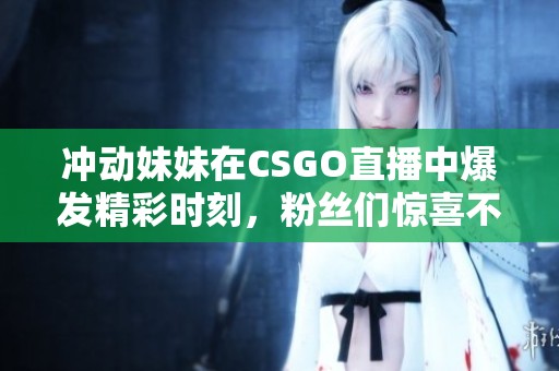 冲动妹妹在CSGO直播中爆发精彩时刻，粉丝们惊喜不已