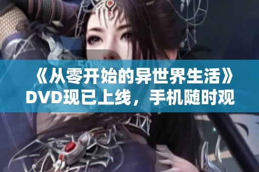 《从零开始的异世界生活》DVD现已上线，手机随时观看精彩内容