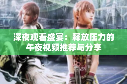 深夜观看盛宴：释放压力的午夜视频推荐与分享