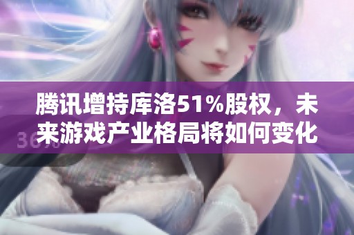 腾讯增持库洛51%股权，未来游戏产业格局将如何变化？