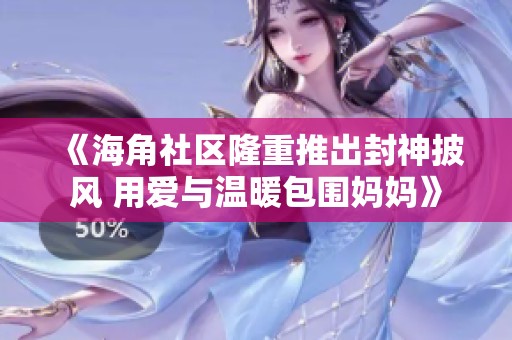 《海角社区隆重推出封神披风 用爱与温暖包围妈妈》