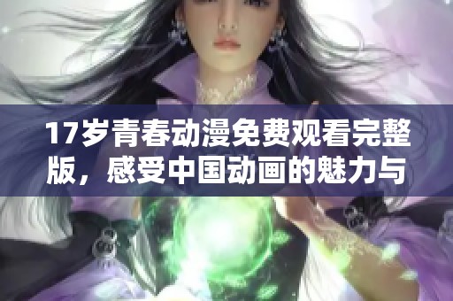 17岁青春动漫免费观看完整版，感受中国动画的魅力与精彩