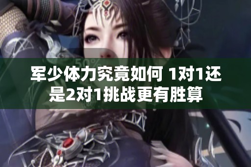 军少体力究竟如何 1对1还是2对1挑战更有胜算