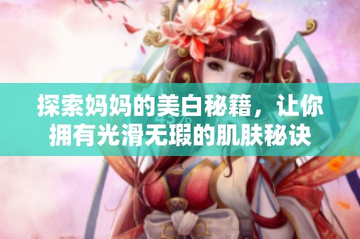 探索妈妈的美白秘籍，让你拥有光滑无瑕的肌肤秘诀