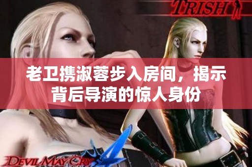 老卫携淑蓉步入房间，揭示背后导演的惊人身份