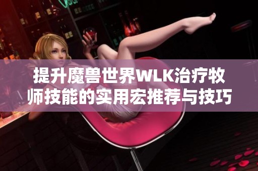 提升魔兽世界WLK治疗牧师技能的实用宏推荐与技巧分享