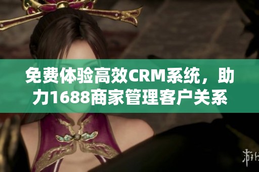 免费体验高效CRM系统，助力1688商家管理客户关系