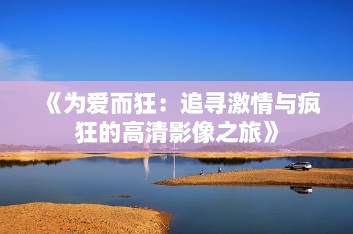 《为爱而狂：追寻激情与疯狂的高清影像之旅》