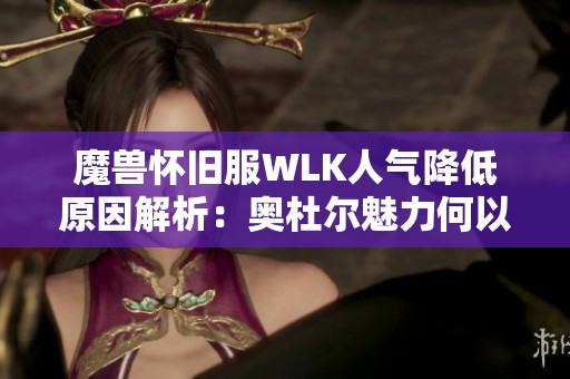 魔兽怀旧服WLK人气降低原因解析：奥杜尔魅力何以减退