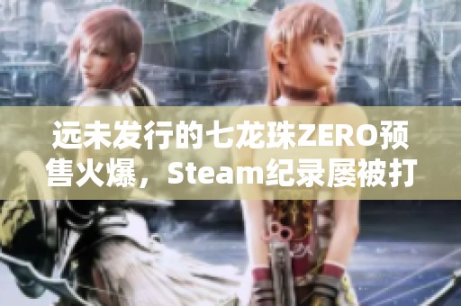 远未发行的七龙珠ZERO预售火爆，Steam纪录屡被打破