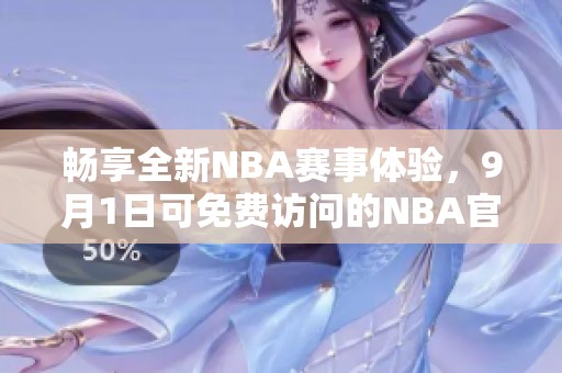 畅享全新NBA赛事体验，9月1日可免费访问的NBA官网推荐