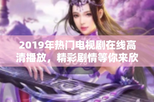 2019年热门电视剧在线高清播放，精彩剧情等你来欣赏