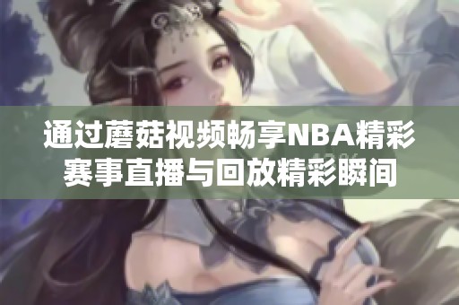 通过蘑菇视频畅享NBA精彩赛事直播与回放精彩瞬间