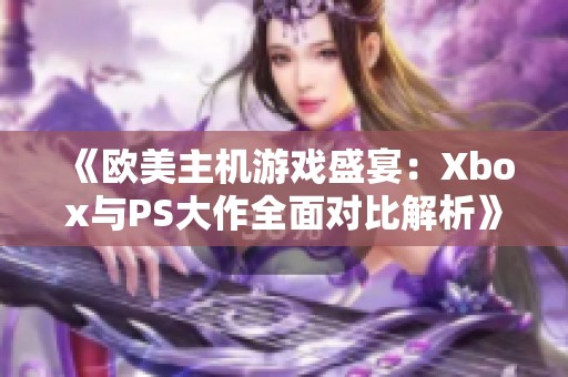 《欧美主机游戏盛宴：Xbox与PS大作全面对比解析》