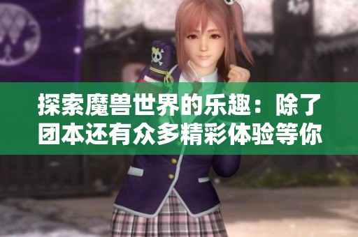 探索魔兽世界的乐趣：除了团本还有众多精彩体验等你发现