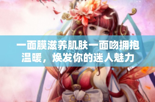 一面膜滋养肌肤一面吻拥抱温暖，焕发你的迷人魅力