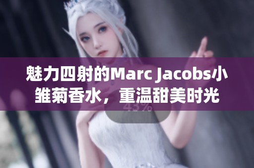 魅力四射的Marc Jacobs小雏菊香水，重温甜美时光