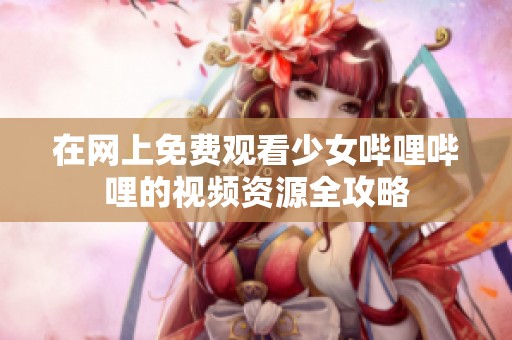 在网上免费观看少女哔哩哔哩的视频资源全攻略