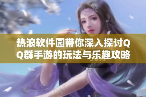 热浪软件园带你深入探讨QQ群手游的玩法与乐趣攻略