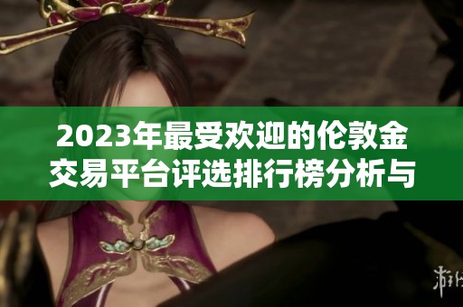 2023年最受欢迎的伦敦金交易平台评选排行榜分析与揭晓