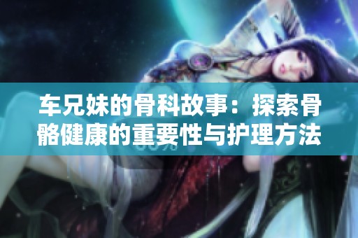 车兄妹的骨科故事：探索骨骼健康的重要性与护理方法