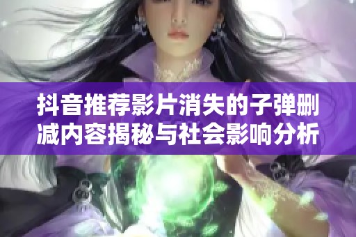 抖音推荐影片消失的子弹删减内容揭秘与社会影响分析