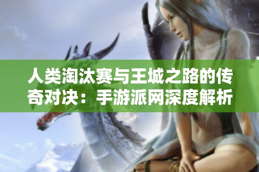 人类淘汰赛与王城之路的传奇对决：手游派网深度解析