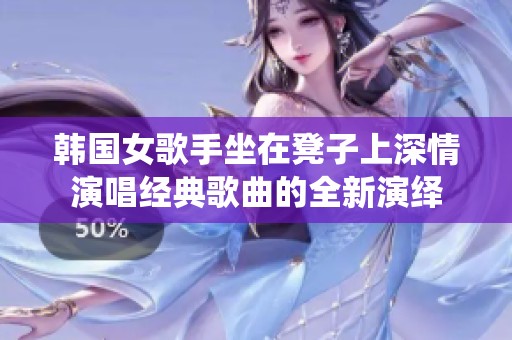 韩国女歌手坐在凳子上深情演唱经典歌曲的全新演绎