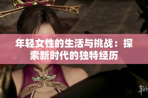 年轻女性的生活与挑战：探索新时代的独特经历