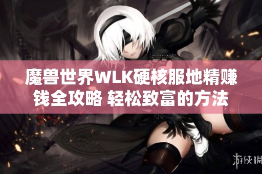 魔兽世界WLK硬核服地精赚钱全攻略 轻松致富的方法与技巧分享