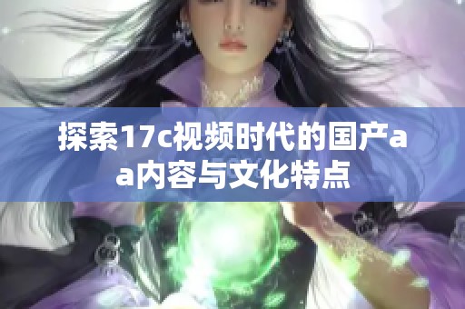 探索17c视频时代的国产aa内容与文化特点