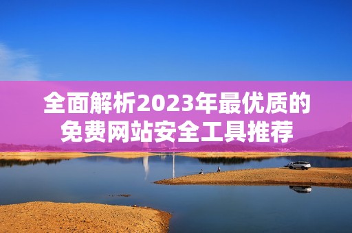 全面解析2023年最优质的免费网站安全工具推荐