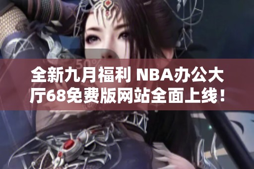 全新九月福利 NBA办公大厅68免费版网站全面上线！