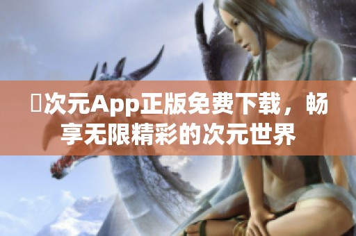 囧次元App正版免费下载，畅享无限精彩的次元世界