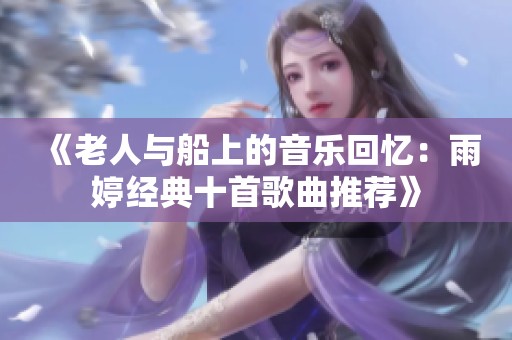 《老人与船上的音乐回忆：雨婷经典十首歌曲推荐》