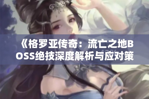 《格罗亚传奇：流亡之地BOSS绝技深度解析与应对策略全攻略》