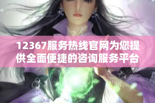 12367服务热线官网为您提供全面便捷的咨询服务平台