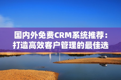 国内外免费CRM系统推荐：打造高效客户管理的最佳选择