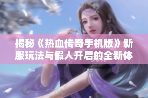 揭秘《热血传奇手机版》新服玩法与假人开启的全新体验