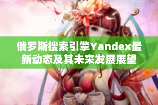 俄罗斯搜索引擎Yandex最新动态及其未来发展展望