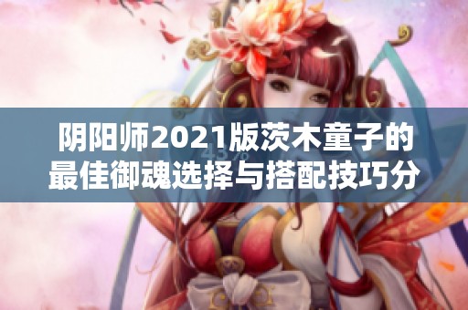 阴阳师2021版茨木童子的最佳御魂选择与搭配技巧分析