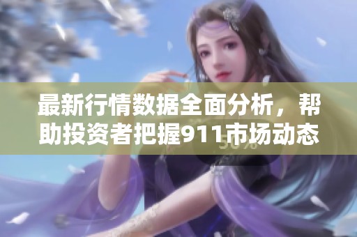 最新行情数据全面分析，帮助投资者把握911市场动态