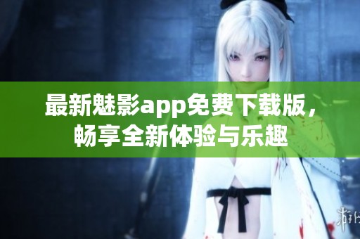 最新魅影app免费下载版，畅享全新体验与乐趣