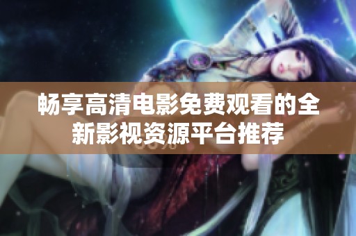 畅享高清电影免费观看的全新影视资源平台推荐