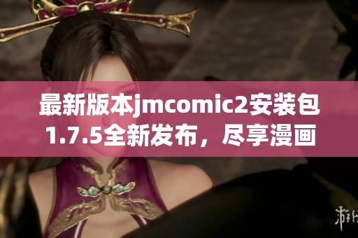 最新版本jmcomic2安装包1.7.5全新发布，尽享漫画阅读乐趣！