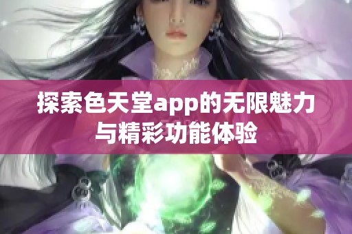 探索色天堂app的无限魅力与精彩功能体验