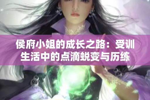 侯府小姐的成长之路：受训生活中的点滴蜕变与历练