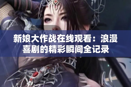 新娘大作战在线观看：浪漫喜剧的精彩瞬间全记录