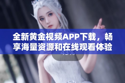 全新黄金视频APP下载，畅享海量资源和在线观看体验